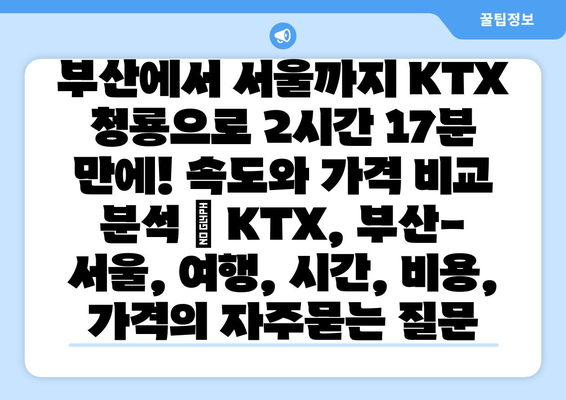 부산에서 서울까지 KTX 청룡으로 2시간 17분 만에! 속도와 가격 비교 분석 | KTX, 부산-서울, 여행, 시간, 비용, 가격