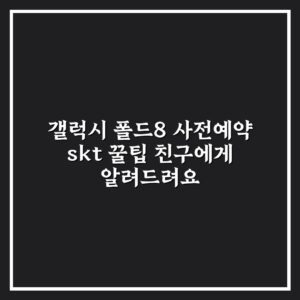 갤럭시 폴드8 사전예약 skt 꿀팁 친구에게 알려드려요